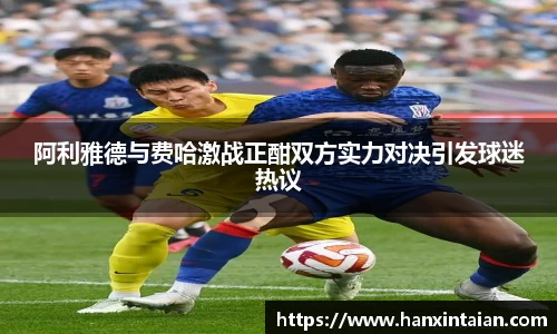阿利雅德与费哈激战正酣双方实力对决引发球迷热议