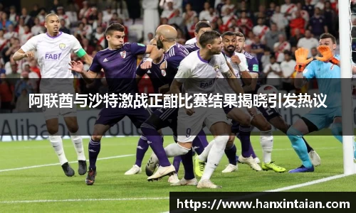 阿联酋与沙特激战正酣比赛结果揭晓引发热议