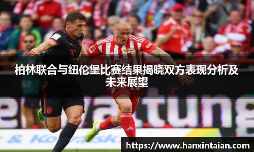 柏林联合与纽伦堡比赛结果揭晓双方表现分析及未来展望